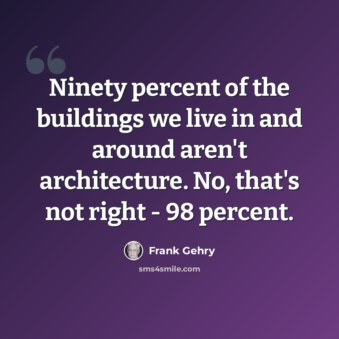 “Ninety percent of the buildings we live in and around aren't architecture. No, that's not right - 98 percent.” quote by Frank Gehry