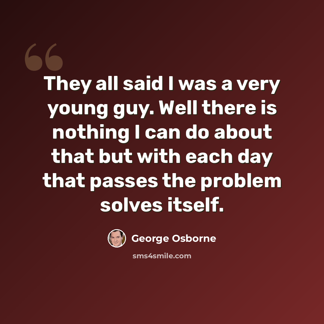 “They all said I was a very young guy. Well there is nothing I can do about that but with each day that passes the problem solves itself.” quote by George Osborne