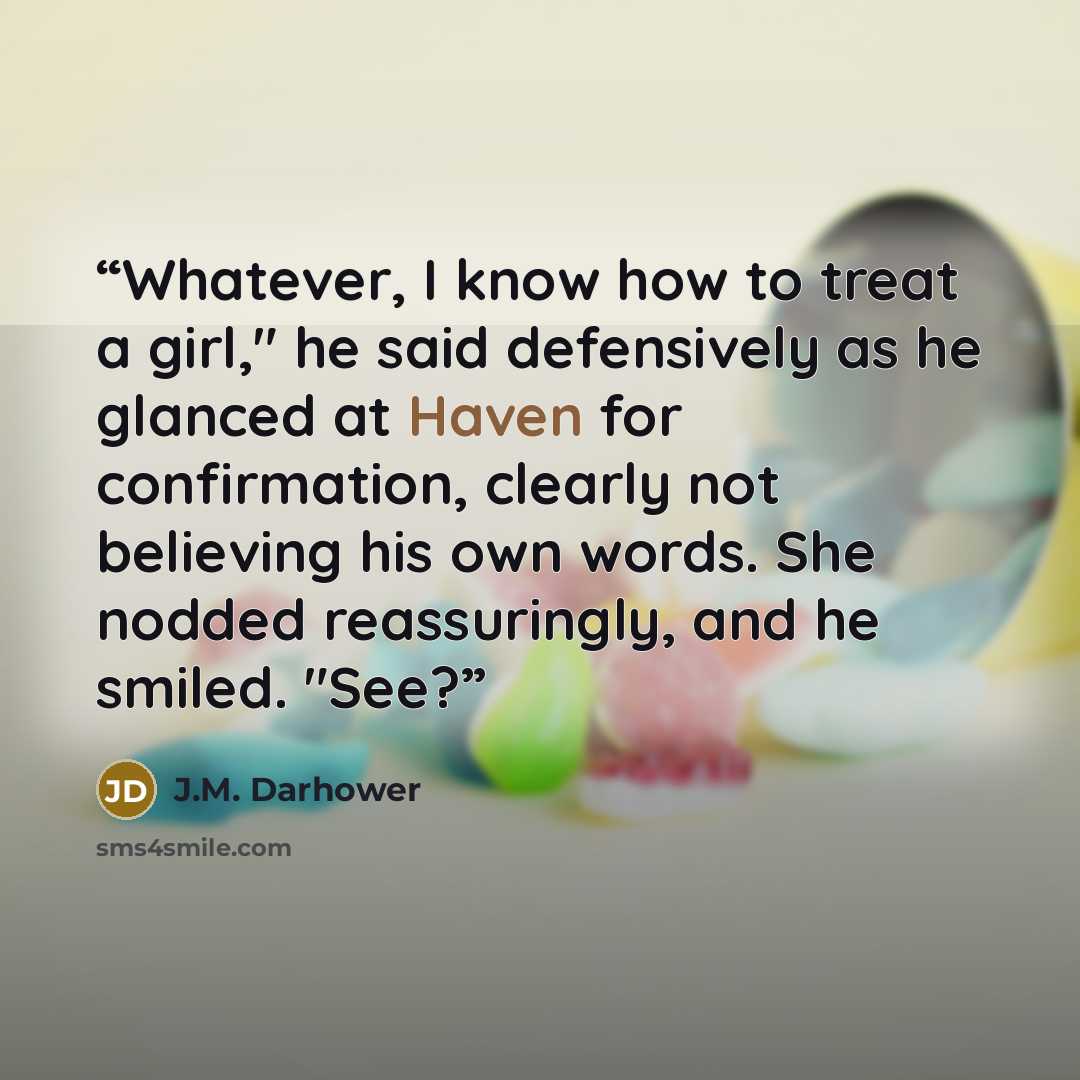 “Whatever, I know how to treat a girl," he said defensively as he glanced at Haven for confirmation, clearly not believing his own words. She nodded reassuringly, and he smiled. "See?” quote by J.M. Darhower