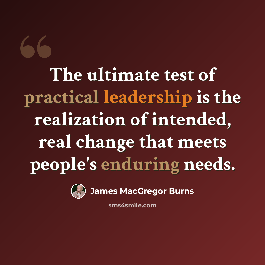 “The ultimate test of practical leadership is the realization of intended, real change that meets people's enduring needs.” quote by James MacGregor Burns