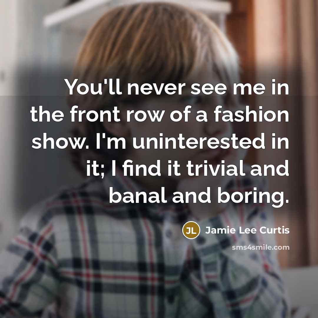 “You'll never see me in the front row of a fashion show. I'm uninterested in it; I find it trivial and banal and boring.” quote by Jamie Lee Curtis