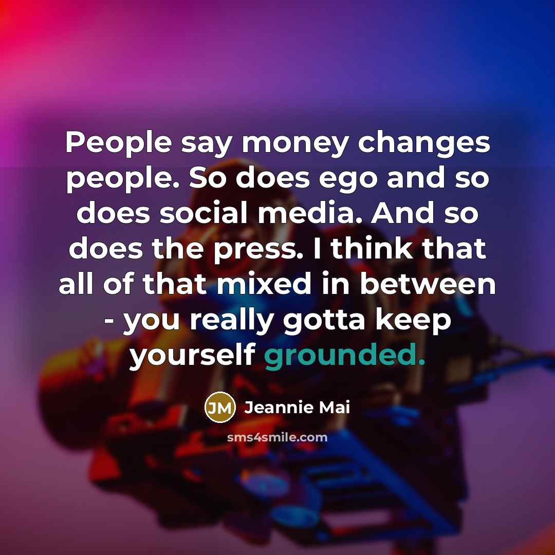 “People say money changes people. So does ego and so does social media. And so does the press. I think that all of that mixed in between - you really gotta keep yourself grounded.” quote by Jeannie Mai