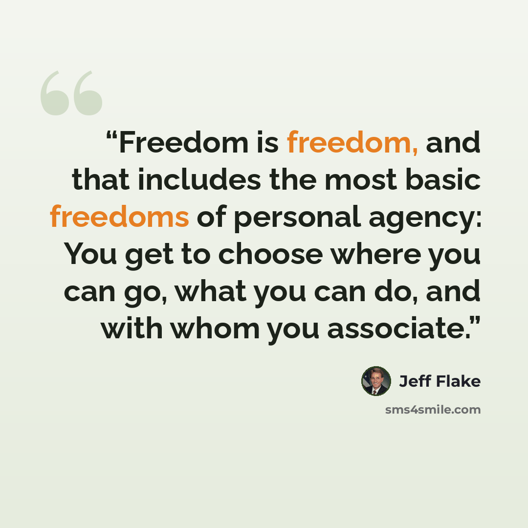 “Freedom is freedom, and that includes the most basic freedoms of personal agency: You get to choose where you can go, what you can do, and with whom you associate.” quote by Jeff Flake