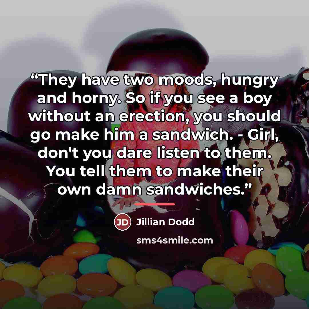 “They have two moods, hungry and horny. So if you see a boy without an erection, you should go make him a sandwich. - Girl, don't you dare listen to them. You tell them to make their own damn sandwiches.” quote by Jillian Dodd