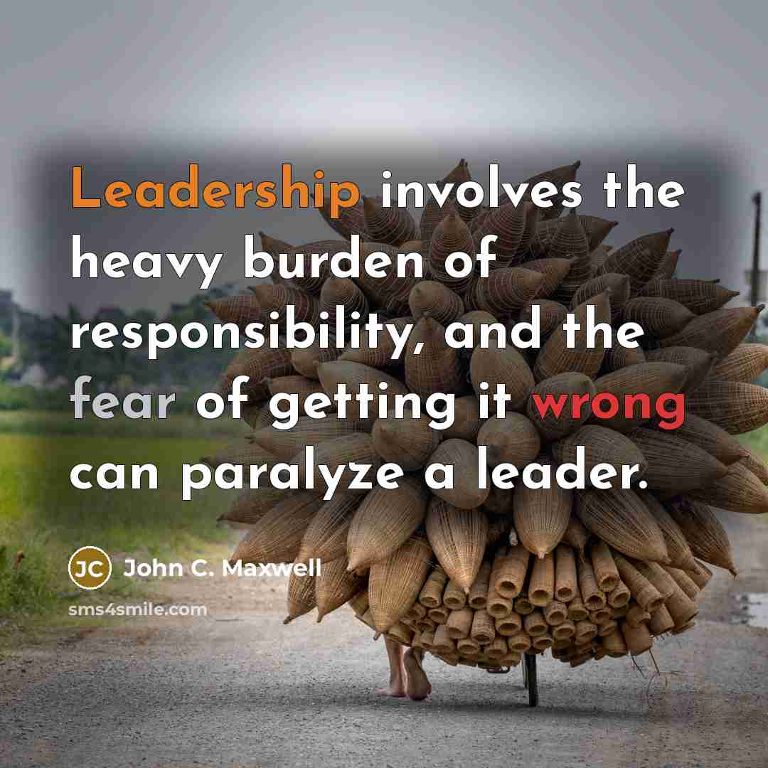 “Leadership involves the heavy burden of responsibility, and the fear of getting it wrong can paralyze a leader.” quote by John C. Maxwell
