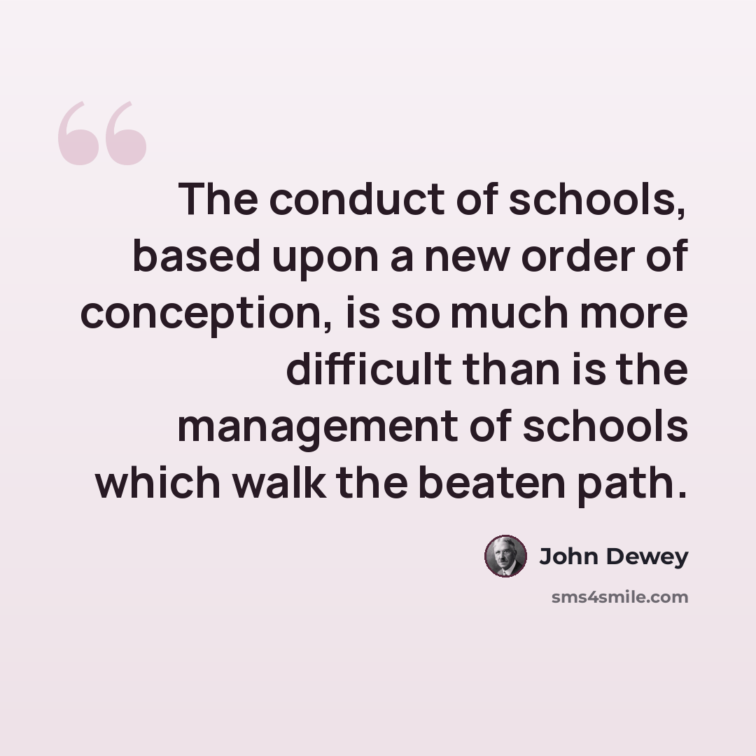 “The conduct of schools, based upon a new order of conception, is so much more difficult than is the management of schools which walk the beaten path.” quote by John Dewey