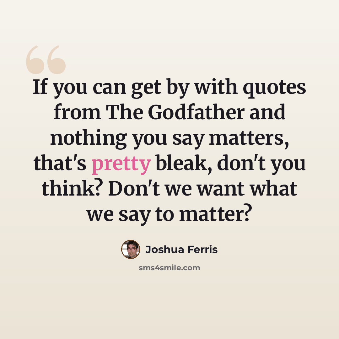 “If you can get by with quotes from The Godfather and nothing you say matters, that's pretty bleak, don't you think? Don't we want what we say to matter?” quote by Joshua Ferris