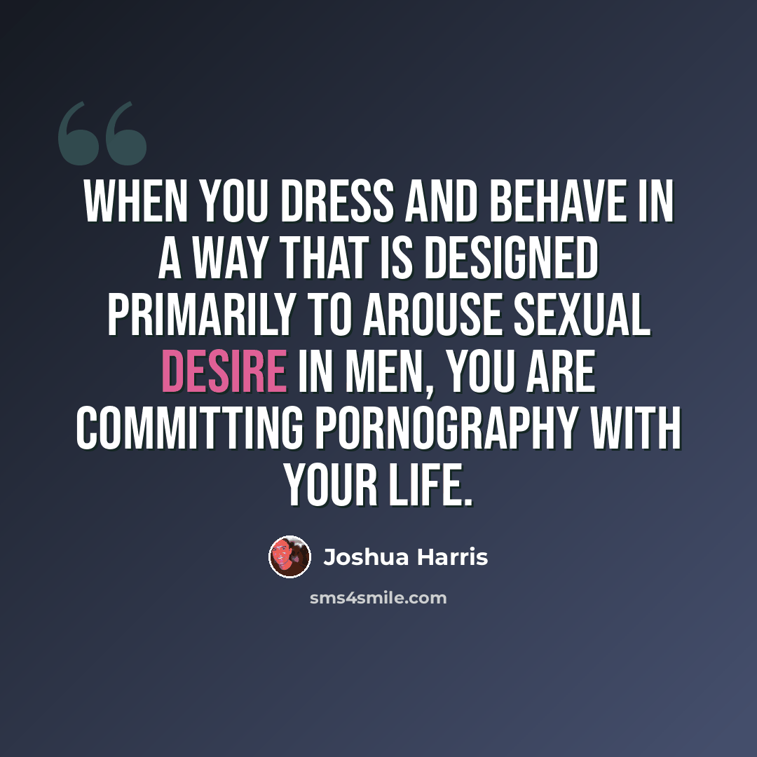 “When you dress and behave in a way that is designed primarily to arouse sexual desire in men, you are committing pornography with your life.” quote by Joshua Harris