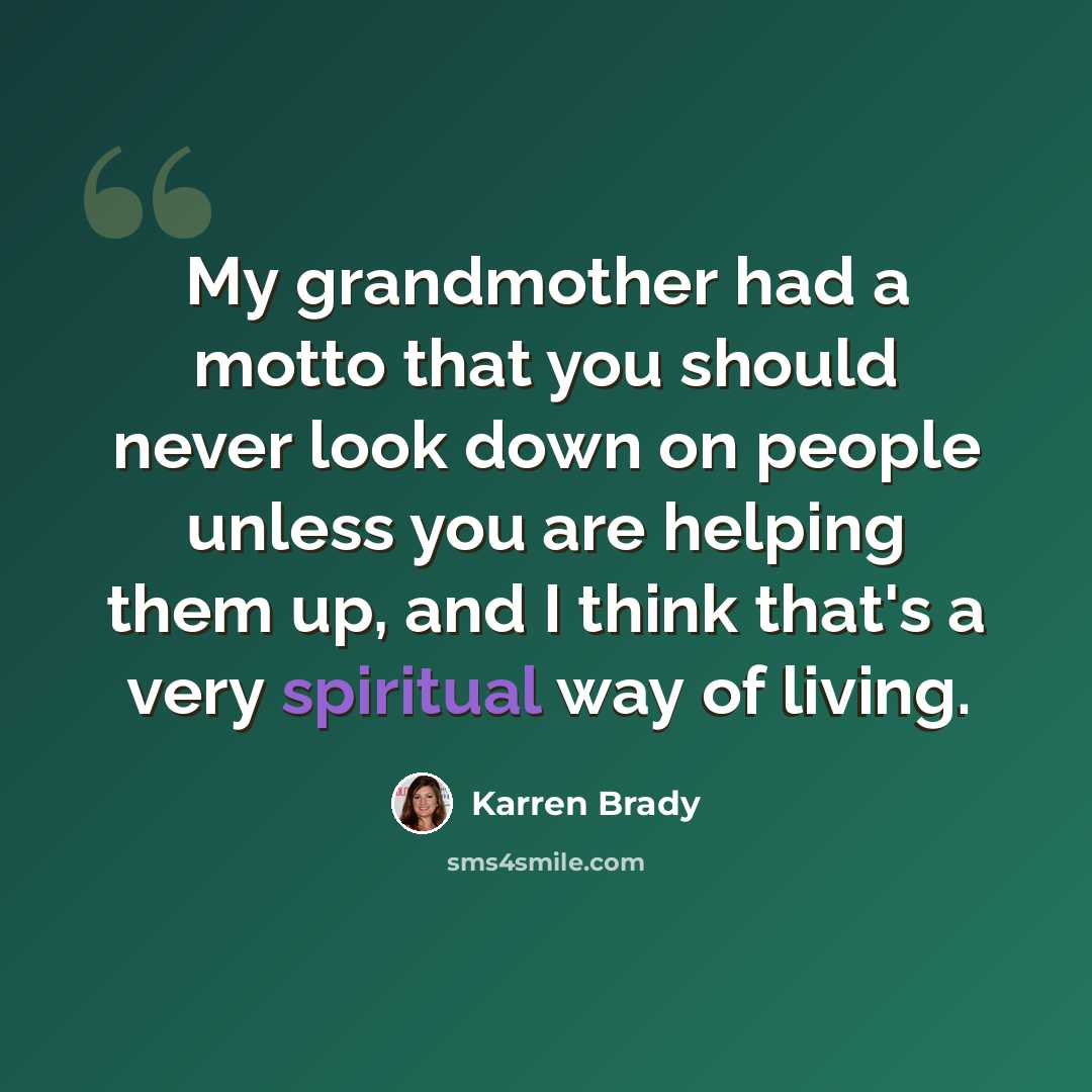 “My grandmother had a motto that you should never look down on people unless you are helping them up, and I think that's a very spiritual way of living.” quote by Karren Brady