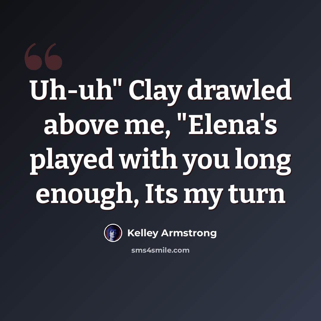 “Uh-uh" Clay drawled above me, "Elena's played with you long enough, Its my turn” quote by Kelley Armstrong