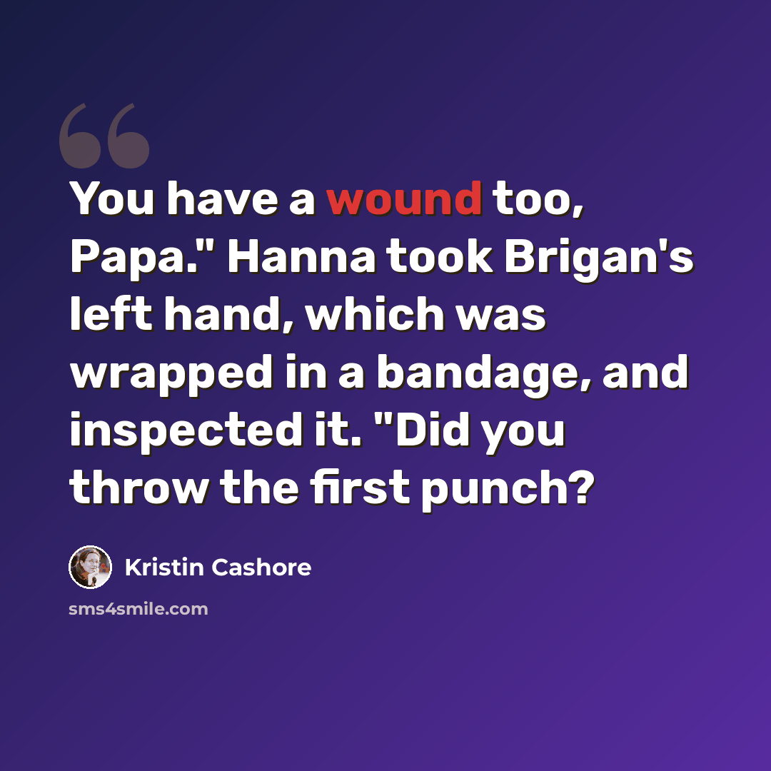 “You have a wound too, Papa." Hanna took Brigan's left hand, which was wrapped in a bandage, and inspected it. "Did you throw the first punch?” quote by Kristin Cashore