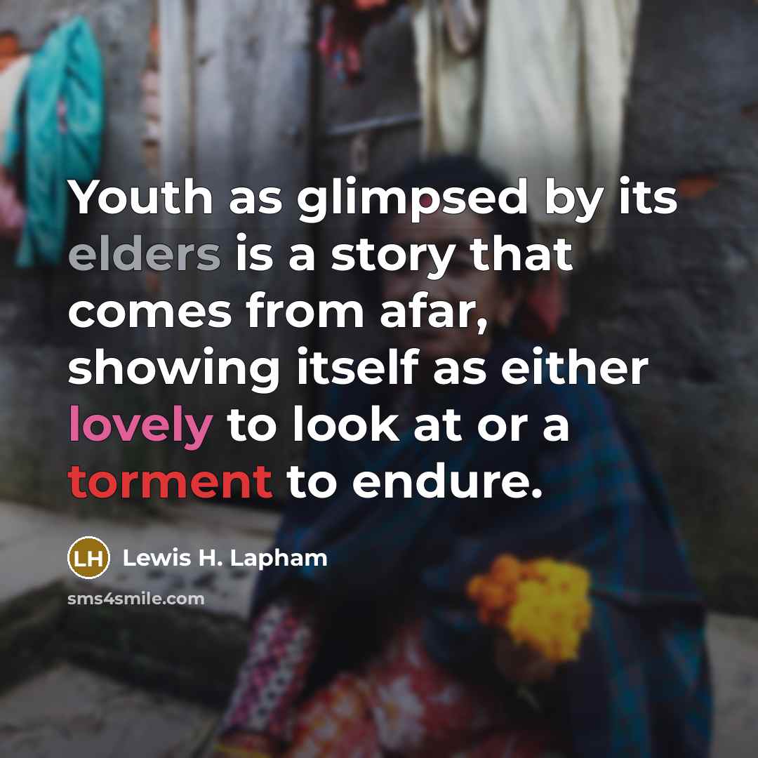 “Youth as glimpsed by its elders is a story that comes from afar, showing itself as either lovely to look at or a torment to endure.” quote by Lewis H. Lapham