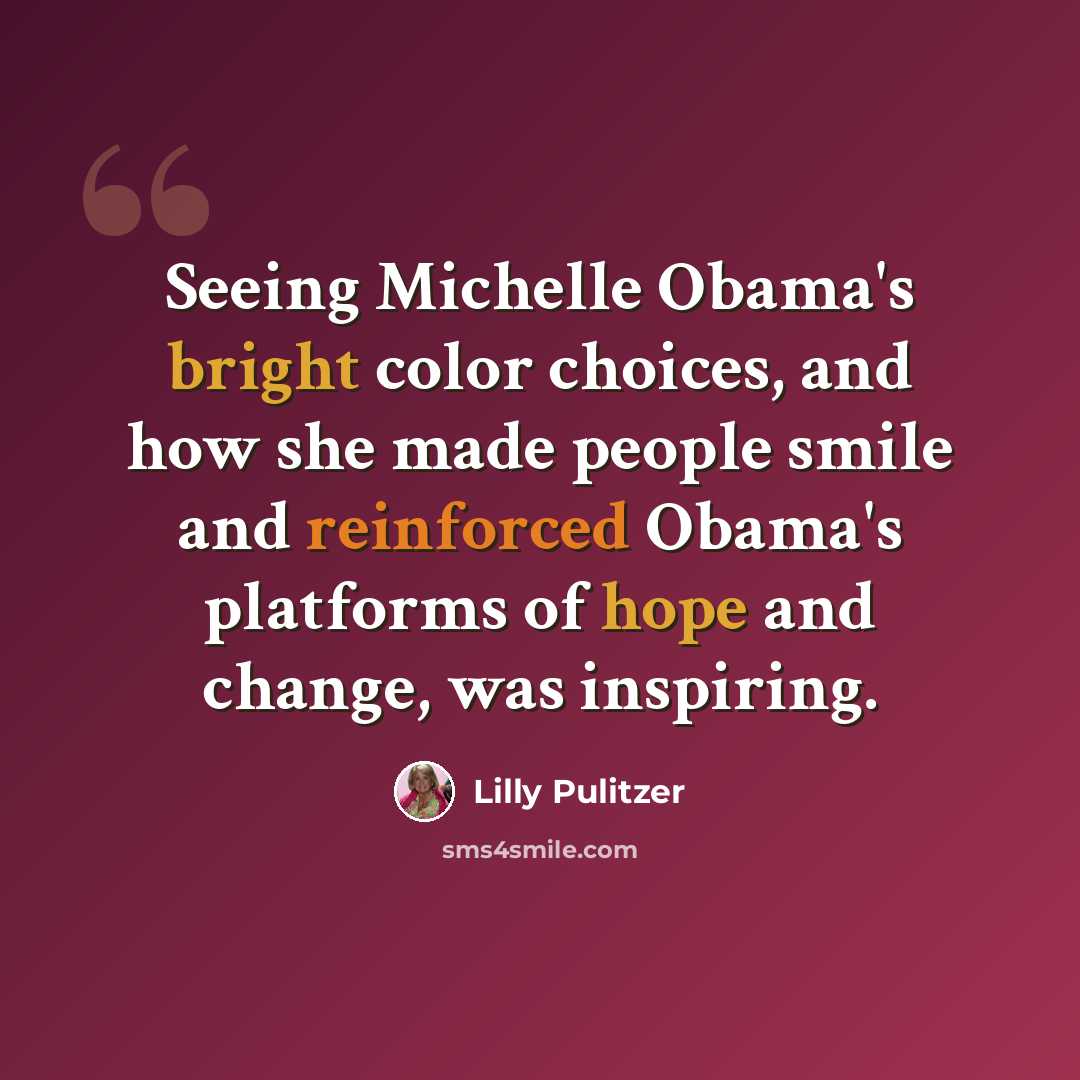 “Seeing Michelle Obama's bright color choices, and how she made people smile and reinforced Obama's platforms of hope and change, was inspiring.” quote by Lilly Pulitzer
