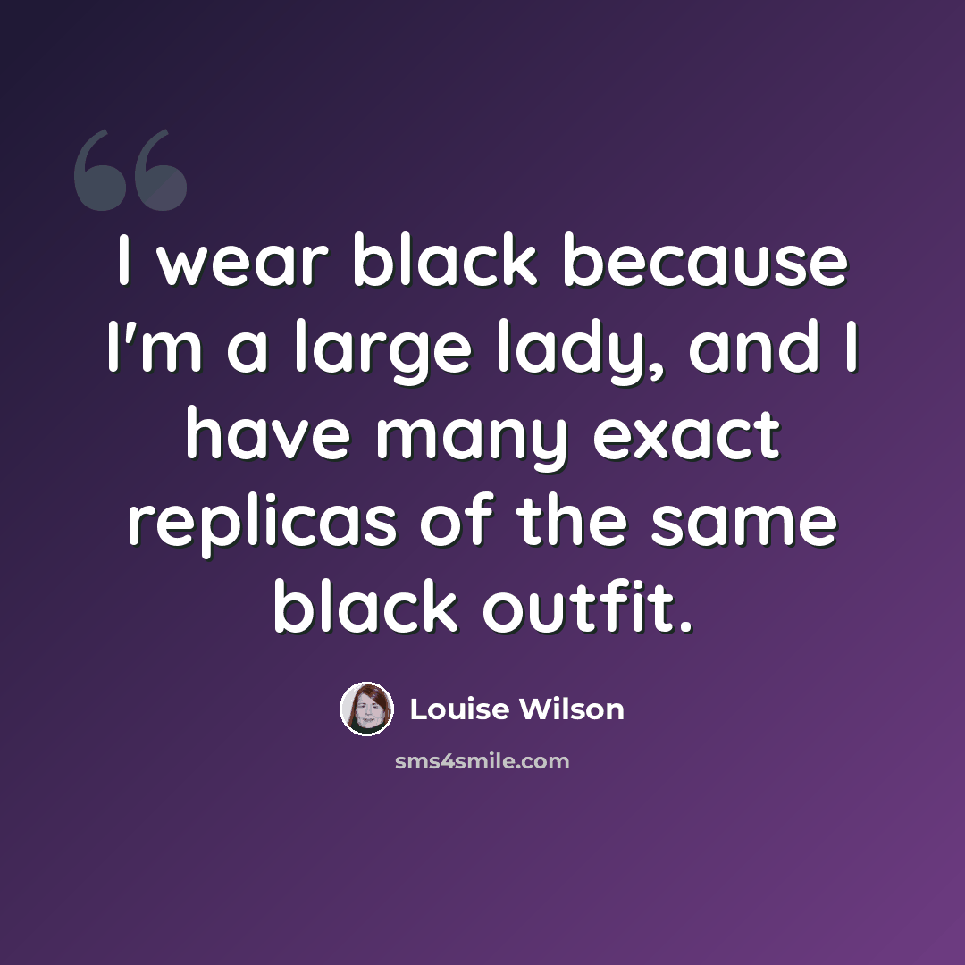 “I wear black because I'm a large lady, and I have many exact replicas of the same black outfit.” quote by Louise Wilson
