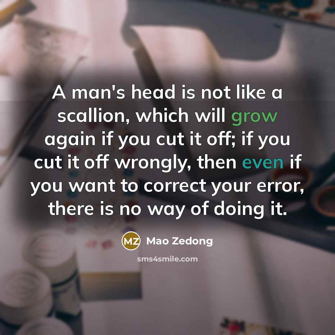 “A man's head is not like a scallion, which will grow again if you cut it off; if you cut it off wrongly, then even if you want to correct your error, there is no way of doing it.” quote by Mao Zedong