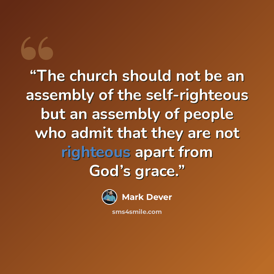 “The church should not be an assembly of the self-righteous but an assembly of people who admit that they are not righteous apart from God’s grace.” quote by Mark Dever