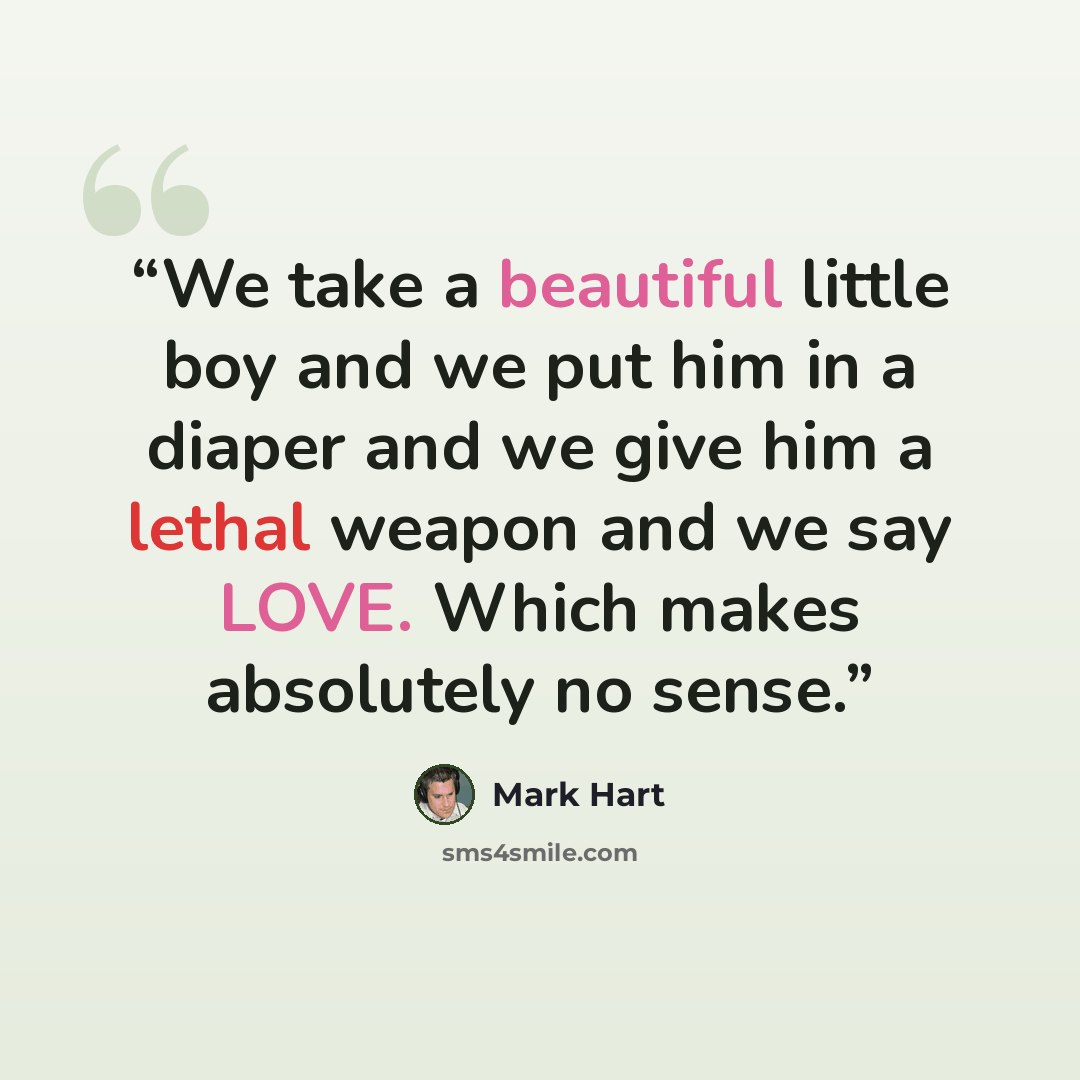 “We take a beautiful little boy and we put him in a diaper and we give him a lethal weapon and we say LOVE. Which makes absolutely no sense.” quote by Mark Hart