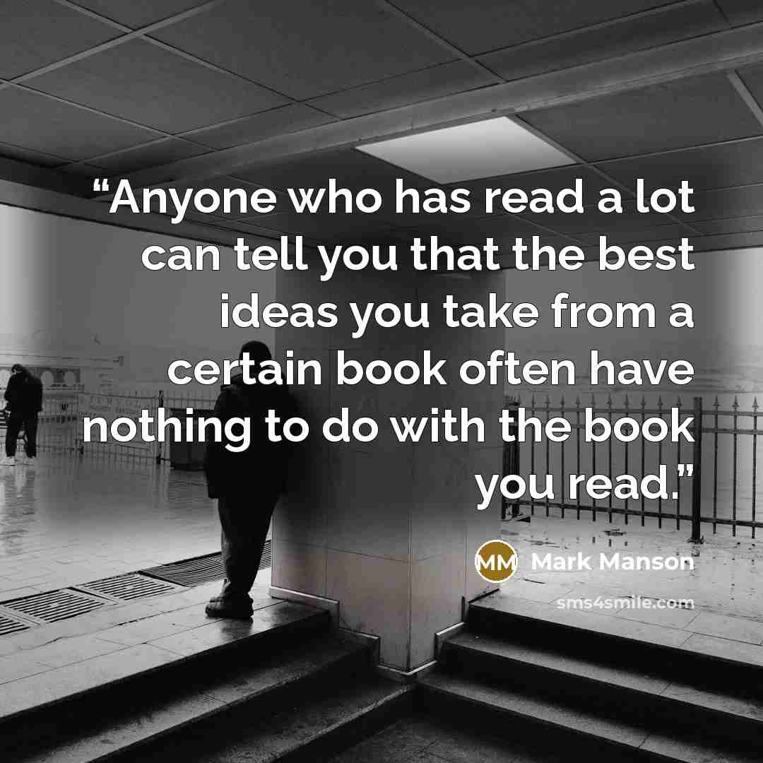 “Anyone who has read a lot can tell you that the best ideas you take from a certain book often have nothing to do with the book you read.” quote by Mark Manson