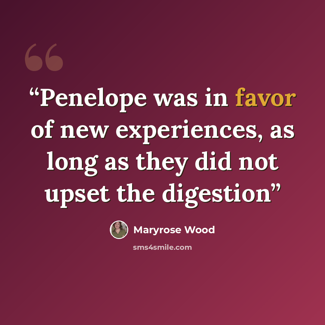 “Penelope was in favor of new experiences, as long as they did not upset the digestion” quote by Maryrose Wood