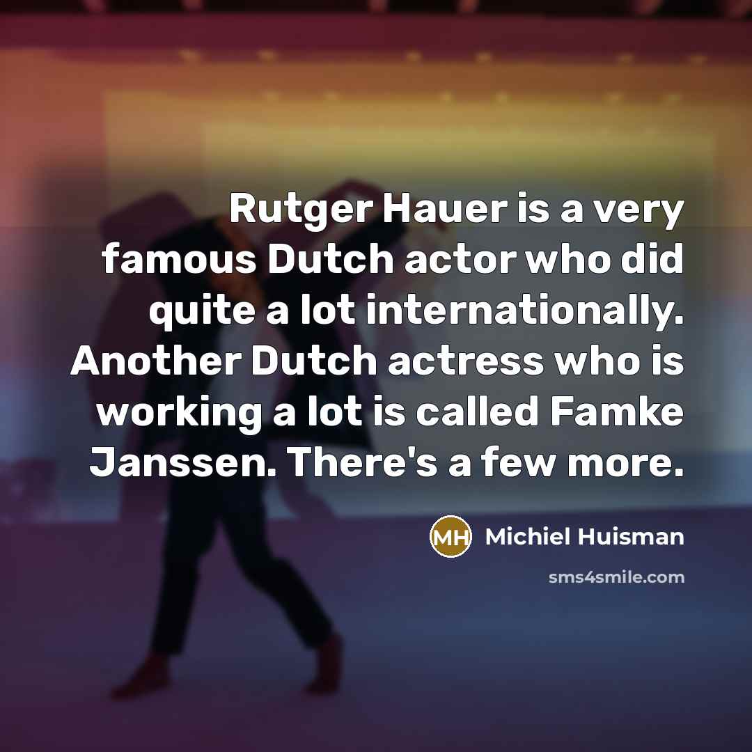“Rutger Hauer is a very famous Dutch actor who did quite a lot internationally. Another Dutch actress who is working a lot is called Famke Janssen. There's a few more.” quote by Michiel Huisman