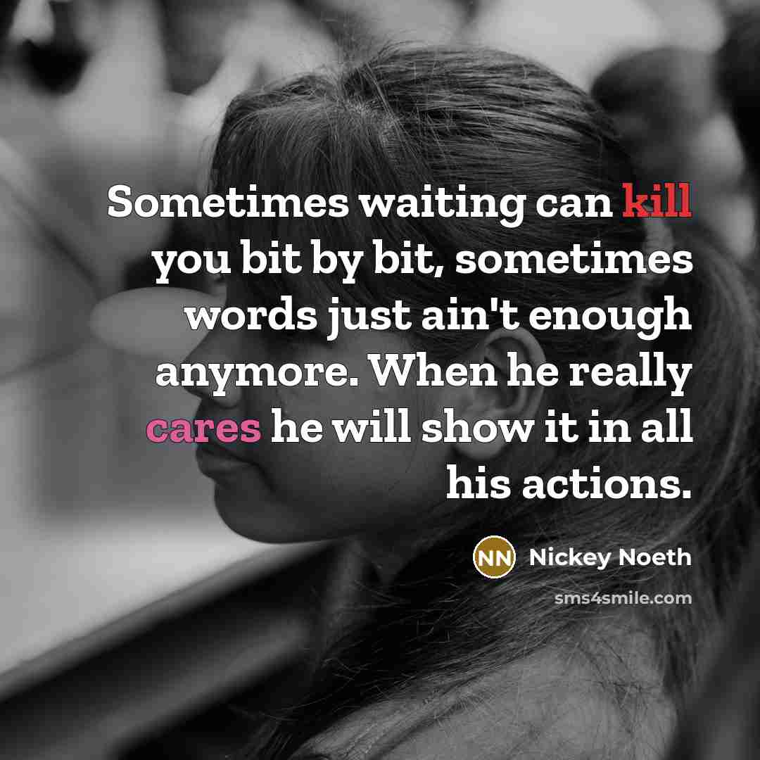“Sometimes waiting can kill you bit by bit, sometimes words just ain't enough anymore. When he really cares he will show it in all his actions.” quote by Nickey Noeth