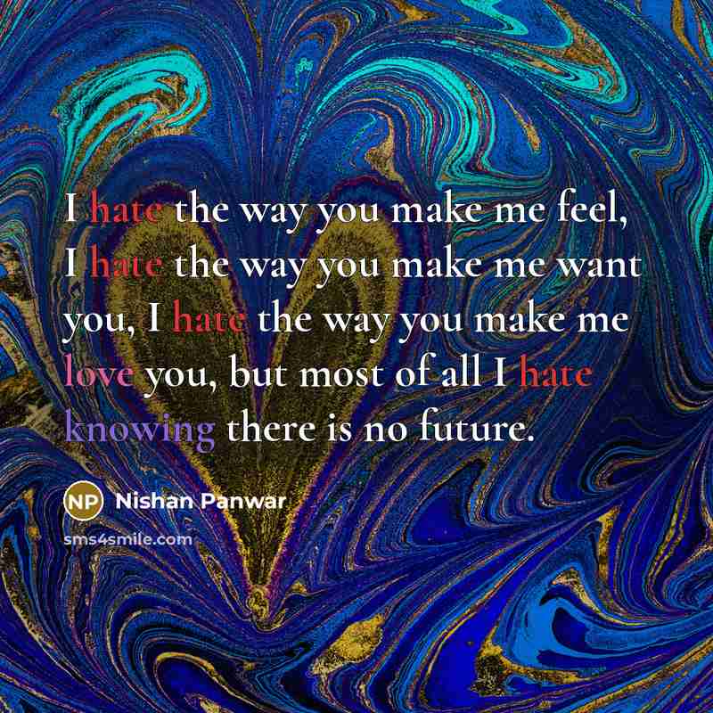 “I hate the way you make me feel, I hate the way you make me want you, I hate the way you make me love you, but most of all I hate knowing there is no future.” quote by Nishan Panwar