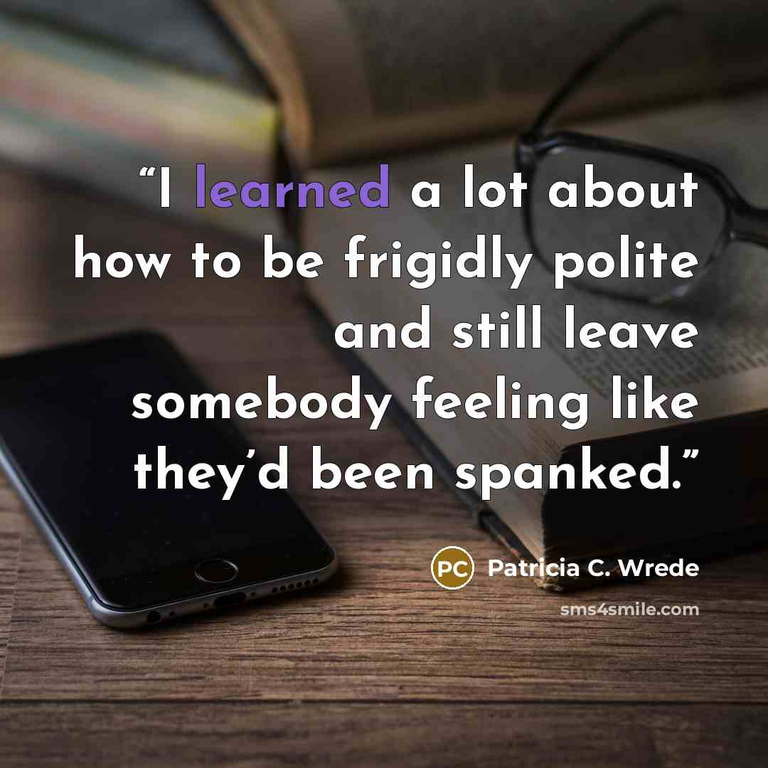 “I learned a lot about how to be frigidly polite and still leave somebody feeling like they’d been spanked.” quote by Patricia C. Wrede