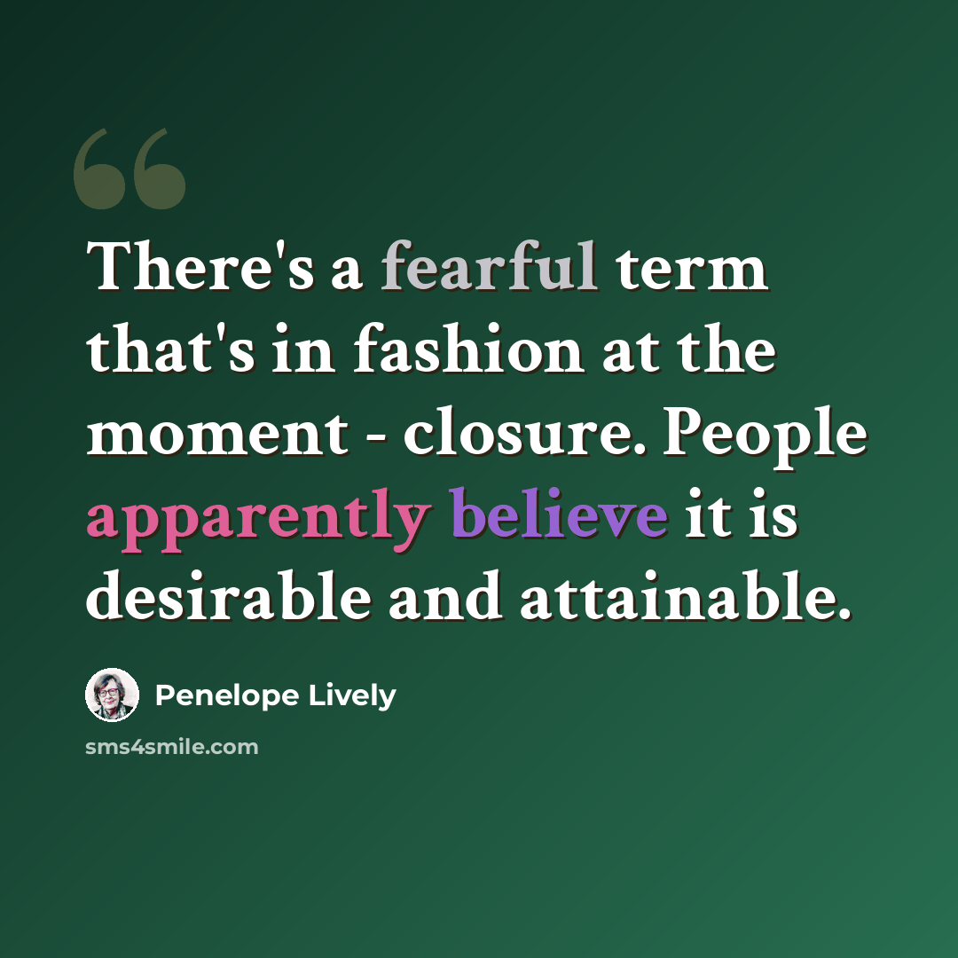 “There's a fearful term that's in fashion at the moment - closure. People apparently believe it is desirable and attainable.” quote by Penelope Lively