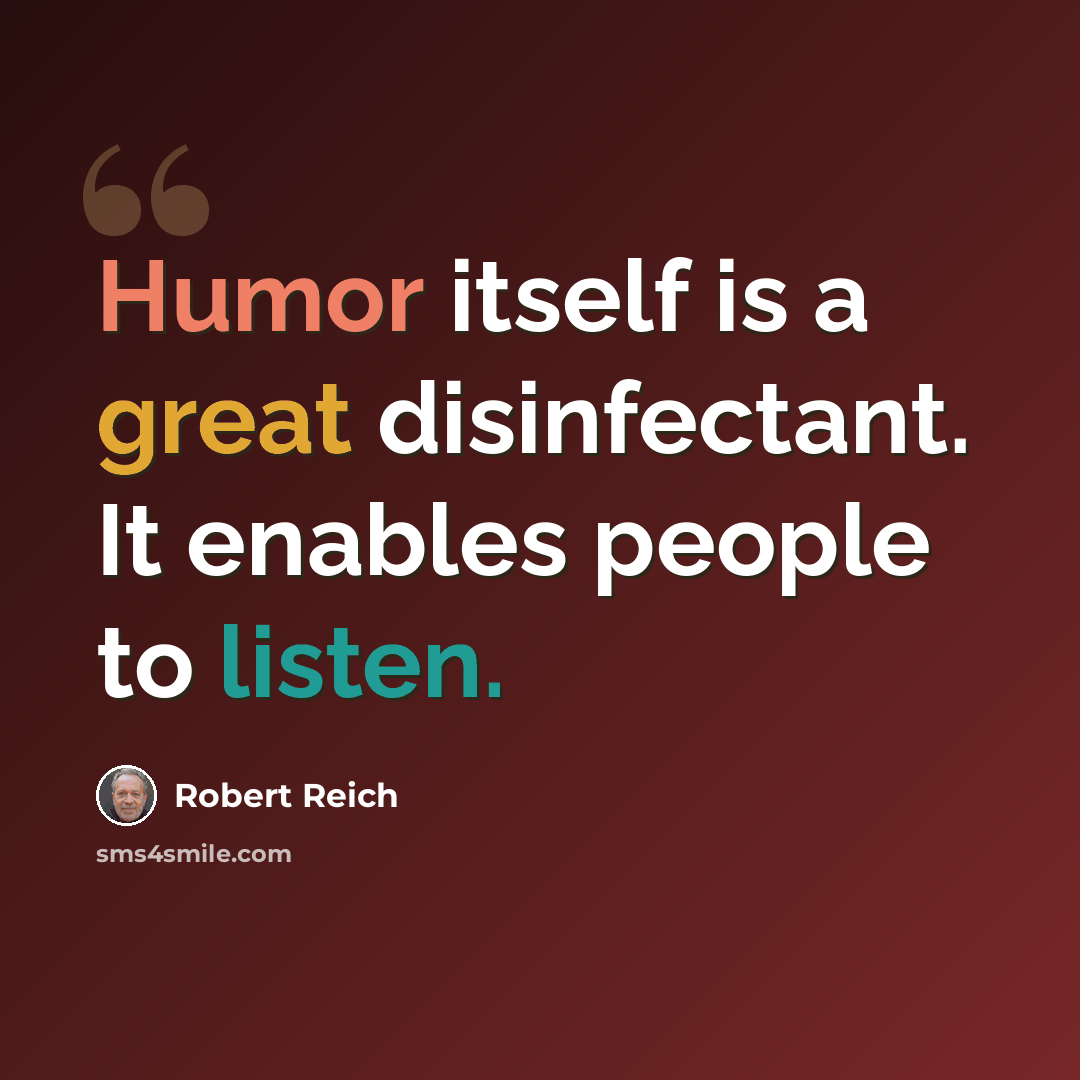 “Humor itself is a great disinfectant. It enables people to listen.” quote by Robert Reich
