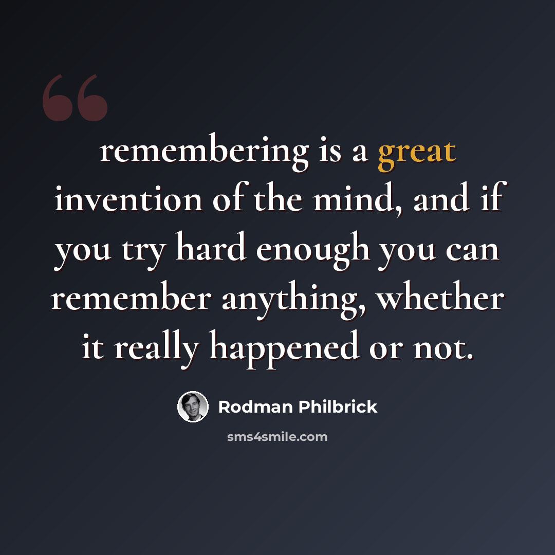 “remembering is a great invention of the mind, and if you try hard enough you can remember anything, whether it really happened or not.” quote by Rodman Philbrick