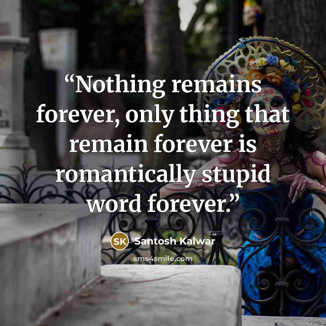“Nothing remains forever, only thing that remain forever is romantically stupid word forever.” quote by Santosh Kalwar