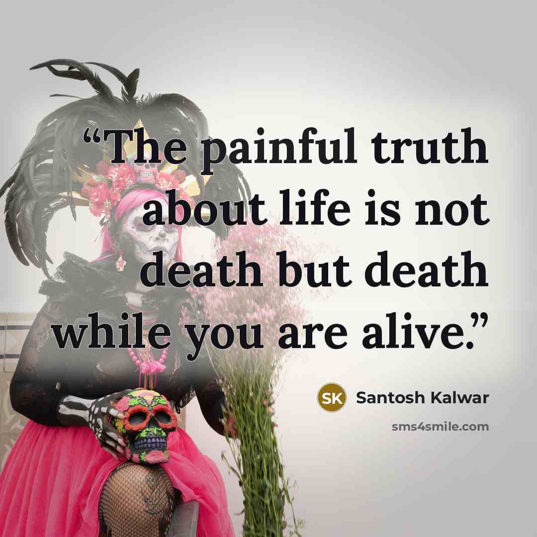 “The painful truth about life is not death but death while you are alive.” quote by Santosh Kalwar