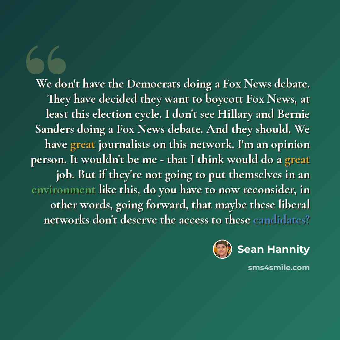 “We don't have the Democrats doing a Fox News debate. They have decided they want to boycott Fox News, at least this election cycle. I don't see Hillary and Bernie Sanders doing a Fox News debate. And they should. We have great journalists on this network. I'm an opinion person. It wouldn't be me…” quote by Sean Hannity