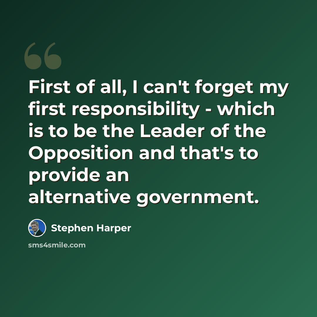“First of all, I can't forget my first responsibility - which is to be the Leader of the Opposition and that's to provide an alternative government.” quote by Stephen Harper