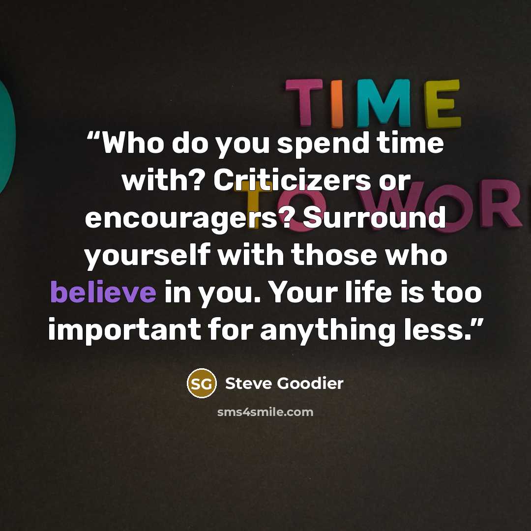 “Who do you spend time with? Criticizers or encouragers? Surround yourself with those who believe in you. Your life is too important for anything less.” quote by Steve Goodier