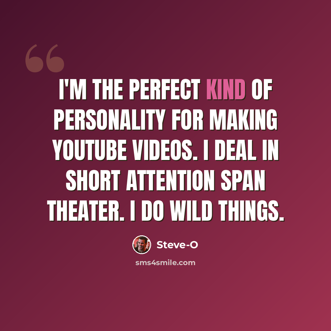 “I'm the perfect kind of personality for making YouTube videos. I deal in short attention span theater. I do wild things.” quote by Steve-O
