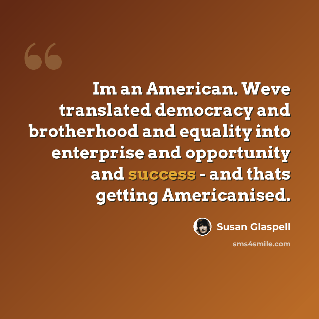 “Im an American. Weve translated democracy and brotherhood and equality into enterprise and opportunity and success - and thats getting Americanised.” quote by Susan Glaspell