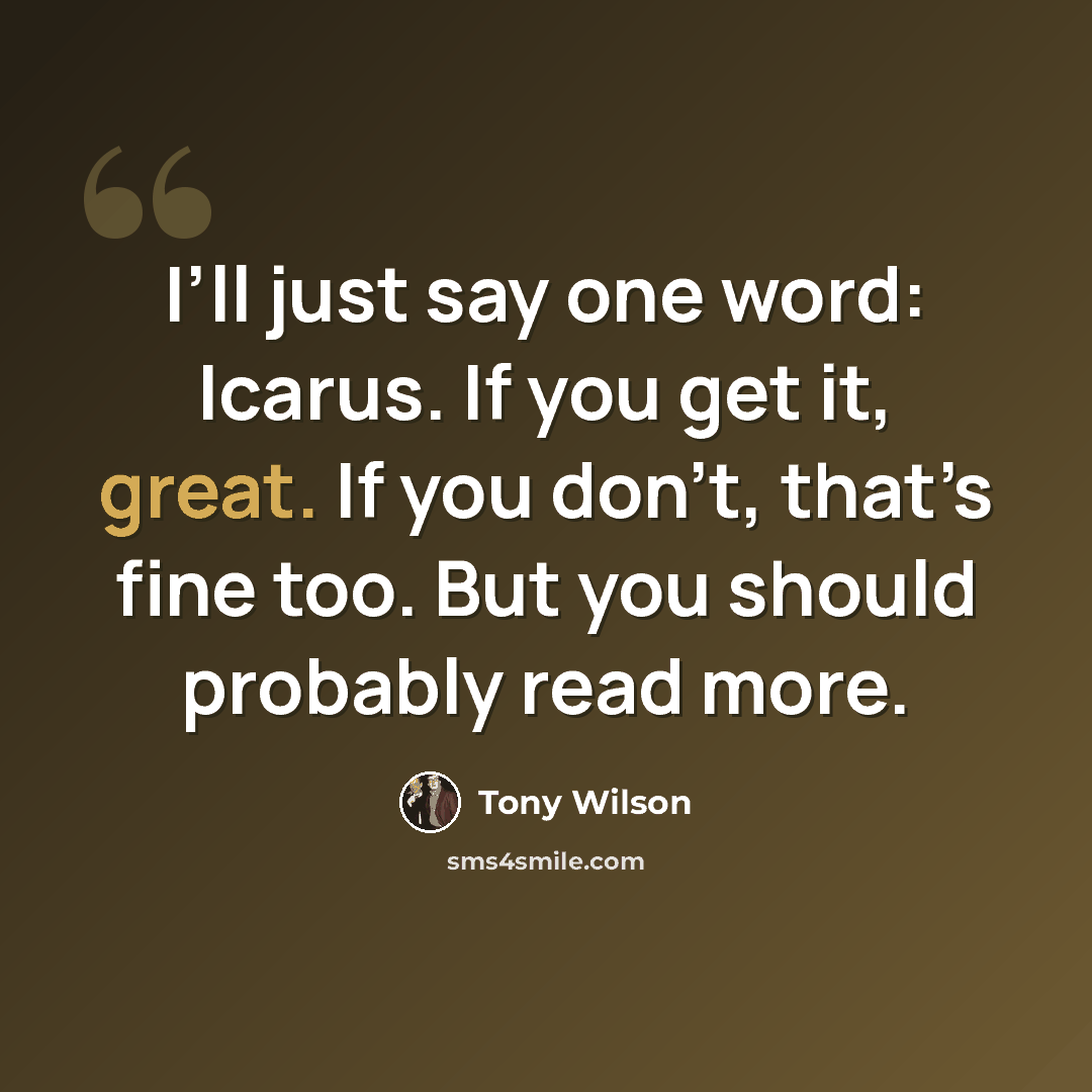 “I’ll just say one word: Icarus. If you get it, great. If you don’t, that’s fine too. But you should probably read more.” quote by Tony Wilson