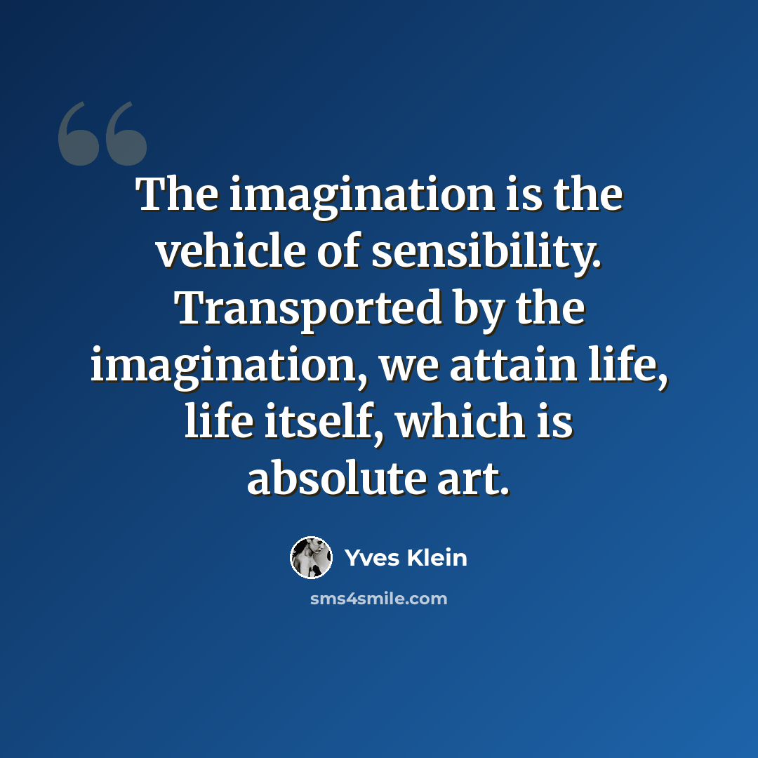 “The imagination is the vehicle of sensibility. Transported by the imagination, we attain life, life itself, which is absolute art.” quote by Yves Klein