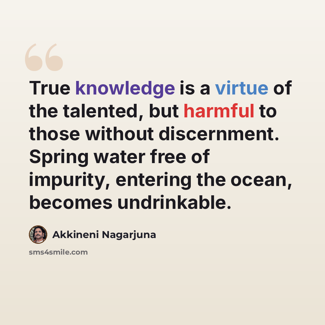 “True knowledge is a virtue of the talented, but harmful to those without discernment. Spring water free of impurity, entering the ocean, becomes undrinkable.” quote by Akkineni Nagarjuna
