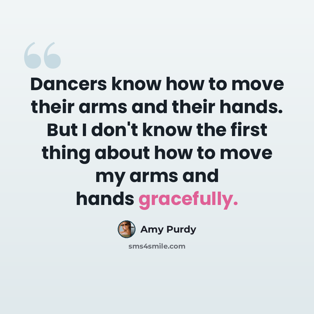 “Dancers know how to move their arms and their hands. But I don't know the first thing about how to move my arms and hands gracefully.” quote by Amy Purdy