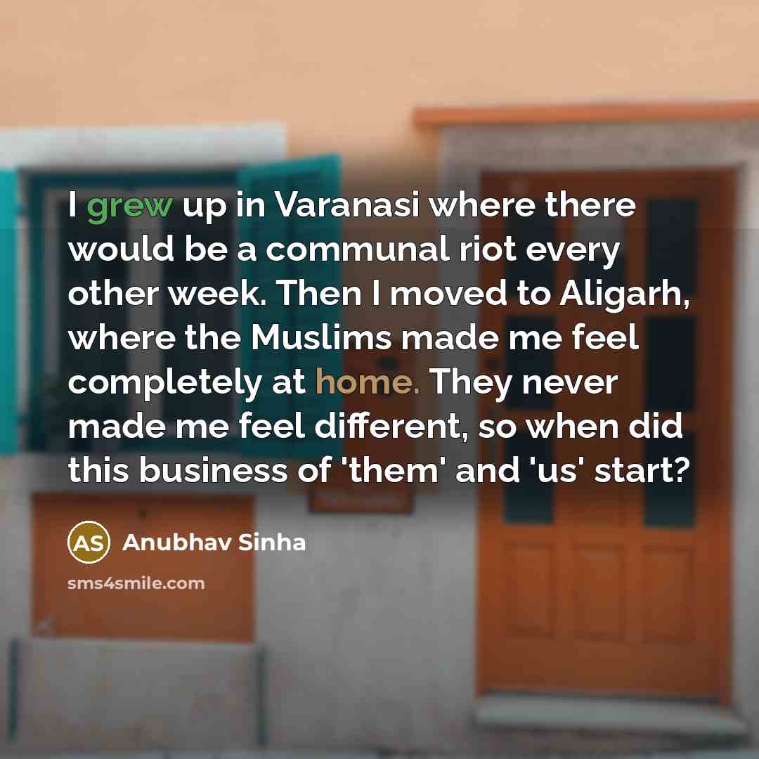 “I grew up in Varanasi where there would be a communal riot every other week. Then I moved to Aligarh, where the Muslims made me feel completely at home. They never made me feel different, so when did this business of 'them' and 'us' start?” quote by Anubhav Sinha