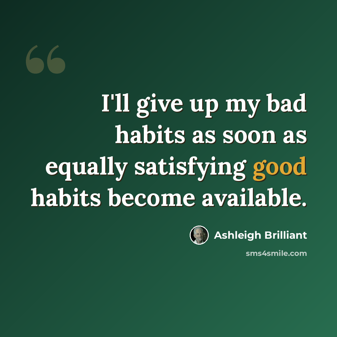“I'll give up my bad habits as soon as equally satisfying good habits become available.” quote by Ashleigh Brilliant