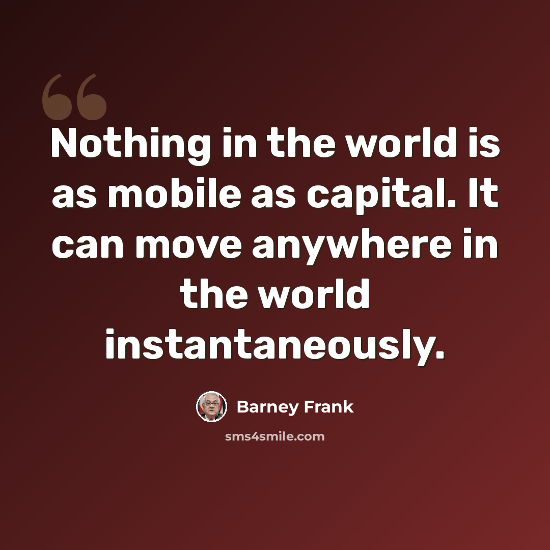 “Nothing in the world is as mobile as capital. It can move anywhere in the world instantaneously.” quote by Barney Frank