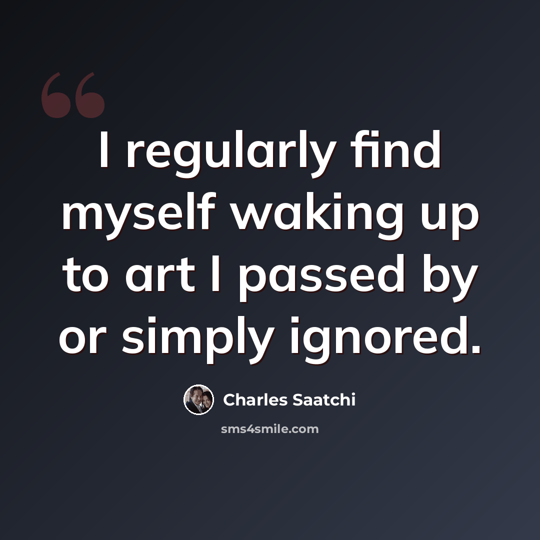 “I regularly find myself waking up to art I passed by or simply ignored.” quote by Charles Saatchi