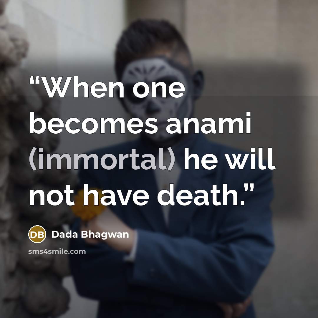 “When one becomes anami (immortal) he will not have death.” quote by Dada Bhagwan