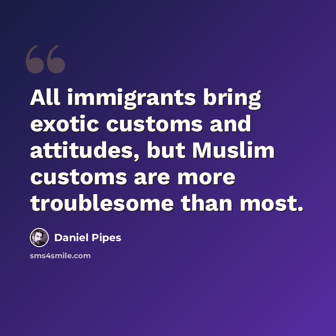 “All immigrants bring exotic customs and attitudes, but Muslim customs are more troublesome than most.” quote by Daniel Pipes