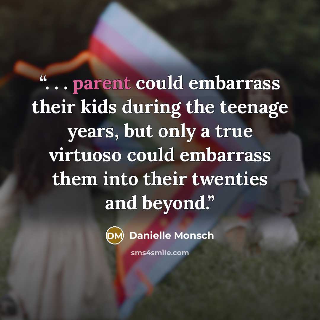 “. . . parent could embarrass their kids during the teenage years, but only a true virtuoso could embarrass them into their twenties and beyond.” quote by Danielle Monsch