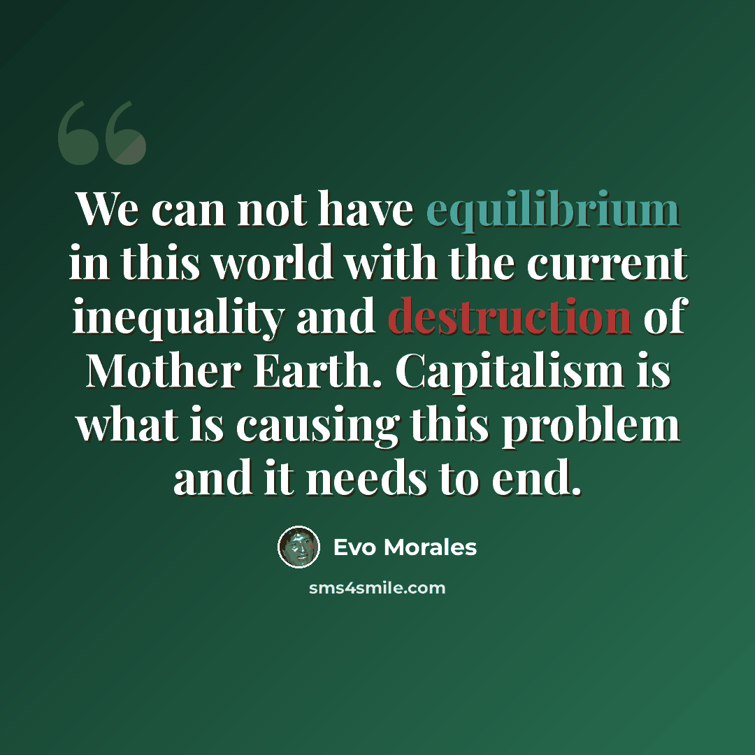 “We can not have equilibrium in this world with the current inequality and destruction of Mother Earth. Capitalism is what is causing this problem and it needs to end.” quote by Evo Morales