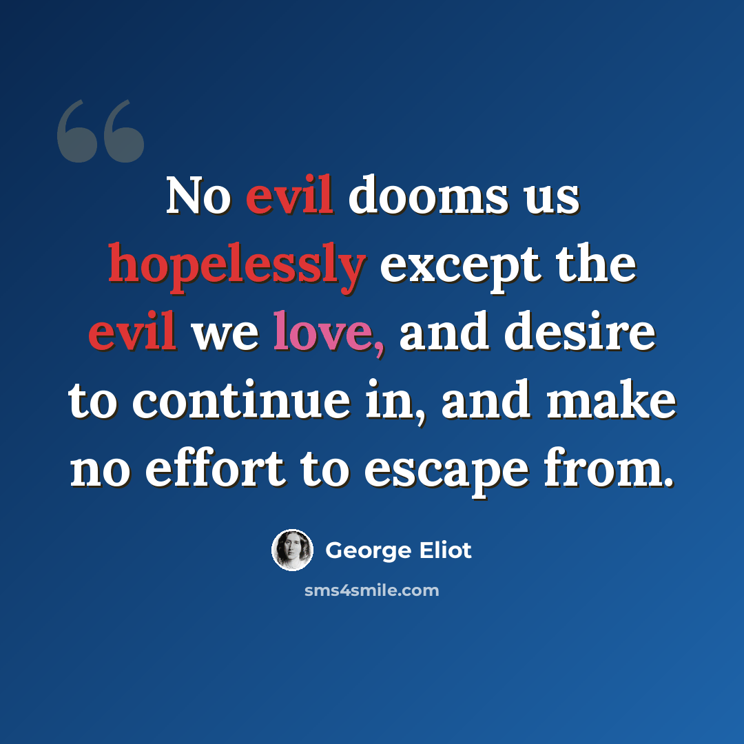 “No evil dooms us hopelessly except the evil we love, and desire to continue in, and make no effort to escape from.” quote by George Eliot